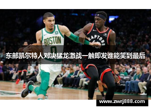 东部凯尔特人对决猛龙激战一触即发谁能笑到最后