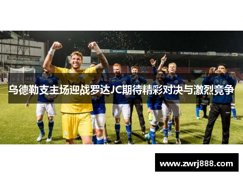 乌德勒支主场迎战罗达JC期待精彩对决与激烈竞争