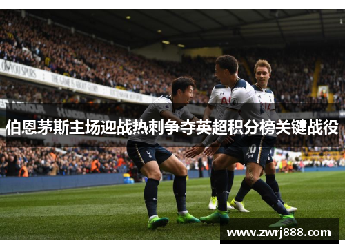 伯恩茅斯主场迎战热刺争夺英超积分榜关键战役