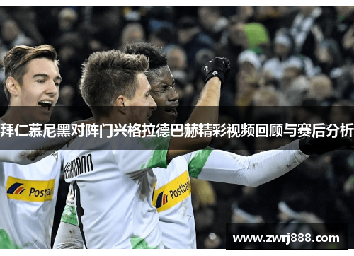 拜仁慕尼黑对阵门兴格拉德巴赫精彩视频回顾与赛后分析