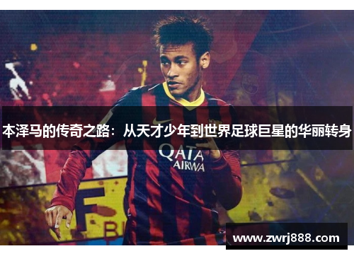 本泽马的传奇之路：从天才少年到世界足球巨星的华丽转身