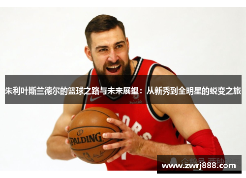 朱利叶斯兰德尔的篮球之路与未来展望：从新秀到全明星的蜕变之旅