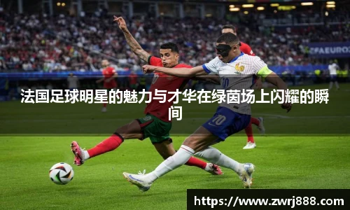 法国足球明星的魅力与才华在绿茵场上闪耀的瞬间